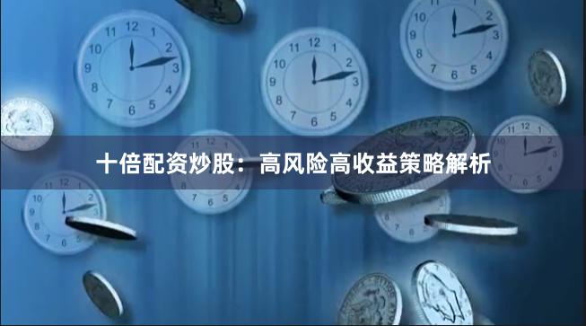 十倍配资炒股：高风险高收益策略解析